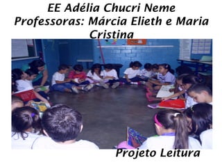 EE Adélia Chucri Neme
Professoras: Márcia Elieth e Maria
             Cristina




                 Projeto Leitura
 