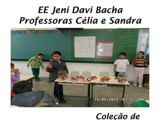EE Jeni Davi Bacha
Professoras Célia e Sandra




                Coleção de
 
