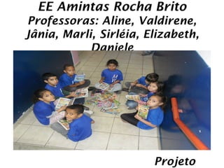 EE Amintas Rocha Brito
Professoras: Aline, Valdirene,
Jânia, Marli, Sirléia, Elizabeth,
            Daniele




                        Projeto
 
