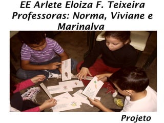 EE Arlete Eloiza F. Teixeira
Professoras: Norma, Viviane e
          Marinalva




                       Projeto
 