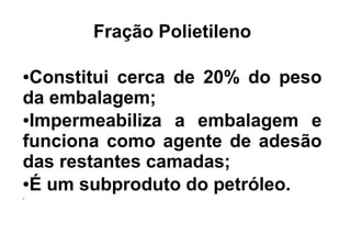Fração Polietileno
●Constitui cerca de 20% do peso
da embalagem;
●Impermeabiliza a embalagem e
funciona como agente de adesão
das restantes camadas;
●É um subproduto do petróleo.●
 