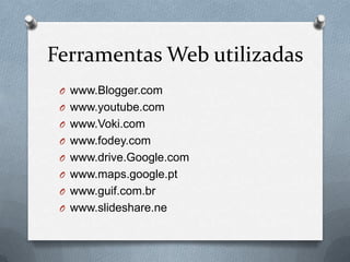 Ferramentas Web utilizadas
O www.Blogger.com
O www.youtube.com
O www.Voki.com
O www.fodey.com
O www.drive.Google.com
O www.maps.google.pt
O www.guif.com.br
O www.slideshare.ne
 