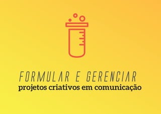 Formular e gerenciaR
projetos criativos em comunicação
 