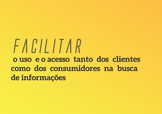 Facilitaro uso e o acesso tanto dos clientes
como dos consumidores na busca
de informações
 