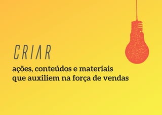 ações, conteúdos e materiais
que auxiliem na força de vendas
.
Criar
 