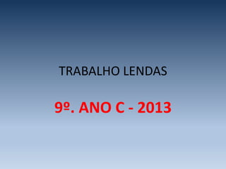 TRABALHO LENDAS
9º. ANO C - 2013
 
