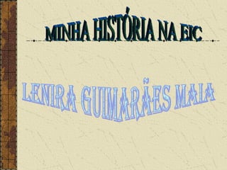 MINHA HISTÓRIA NA EIC Lenira Guimarães Maia 