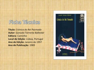 Título:  Crónica do Rei Pasmado Autor : Gonzalo Torrente Ballester Editora : Caminho Local de Edição : Lisboa, Portugal Ano de Edição:  Janeiro de 1997 Ano de Publicação : 1989 