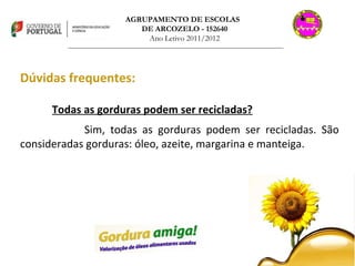 AGRUPAMENTO DE ESCOLAS  DE ARCOZELO - 152640 Ano Letivo 2011/2012 _______________________________________________________________________________ Dúvidas frequentes: Todas as gorduras podem ser recicladas? Sim, todas as gorduras podem ser recicladas. São consideradas gorduras: óleo, azeite, margarina e manteiga. 