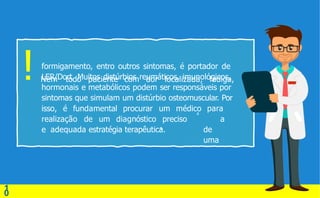 formigamento, entro outros sintomas, é portador de
LER/Dort. Muitos distúrbios reumáticos, imunológicos,
hormonais e metabólicos podem ser responsáveis por
sintomas que simulam um distúrbio osteomuscular. Por
isso, é fundamental procurar um médico para
a
de
uma
realização de um diagnóstico preciso
e adequada estratégia terapêutica.
4
!Nem todo paciente com dor localizada, fadiga,
1
0
4
 