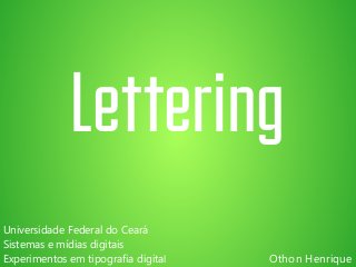 Lettering 
Othon Henrique 
Universidade Federal do Ceará 
Sistemas e mídias digitais 
Experimentos em tipografia digital 
 