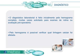  Quando ocorre diminuição do número de plaquetas (células responsáveis pela coagulação), é comum a presença de hematomas espontâneos, sangramento gengival e petéquias (pequenas manchas vermelhas na pele).