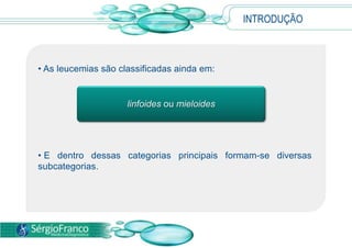INTRODUÇÃO
• As leucemias são classificadas ainda em:
• E dentro dessas categorias principais formam-se diversas
subcategorias.
linfoides ou mieloides
 