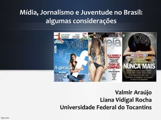 Mídia, Jornalismo e Juventude no Brasil:
algumas considerações
Valmir Araújo
Liana Vidigal Rocha
Universidade Federal do Tocantins
 