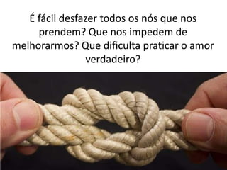 É fácil desfazer todos os nós que nos
prendem? Que nos impedem de
melhorarmos? Que dificulta praticar o amor
verdadeiro?

 