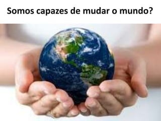 Somos capazes de mudar o mundo?

 