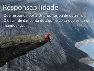 Responsabilidade
Que responde por atos próprios ou de outrem;
O dever de dar conta de alguma coisa que se fez ou
mandou fazer.

 