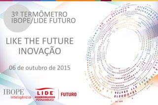 3º TERMÔMETRO
IBOPE/LIDE FUTURO
LIKE THE FUTURE
INOVAÇÃO
06 de outubro de 2015
 
