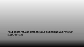 "QUE SORTE PARA OS DITADORES QUE OS HOMENS NÃO PENSEM."
(ADOLF HITLER)

 
