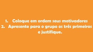 1. Coloque em ordem seus motivadores
2. Apresente para o grupo os três primeiros
e justifique.
 
