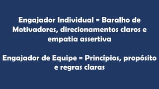 Engajador Individual = Baralho de
Motivadores, direcionamentos claros e
empatia assertiva
Engajador de Equipe = Princípios, propósito
e regras claras
 