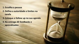FONTE: CHRISTIAN BARBOSA
1.Escolha a pessoa
2.Defina a autoridade e limites na
tarefa
3.Coloque o follow up na sua agenda
4.Na entrega dê feedbacks e
aprendizados
 