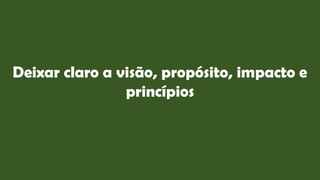 Deixar claro a visão, propósito, impacto e
princípios
 