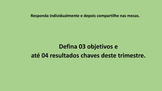 Defina 03 objetivos e
até 04 resultados chaves deste trimestre.
Responda individualmente e depois compartilhe nas mesas.
 