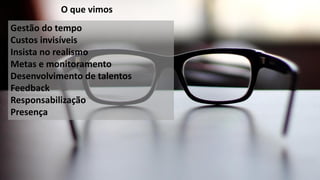 O que vimos
Gestão do tempo
Custos invisíveis
Insista no realismo
Metas e monitoramento
Desenvolvimento de talentos
Feedback
Responsabilização
Presença
 