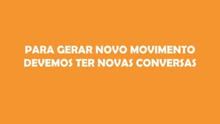 PARA GERAR NOVO MOVIMENTO
DEVEMOS TER NOVAS CONVERSAS
 