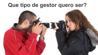 Que tipo de gestor quero ser?
 