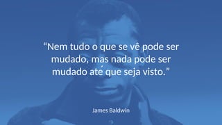 James Baldwin
“Nem tudo o que se vê pode ser
mudado, mas nada pode ser
mudado até que seja visto.”
 