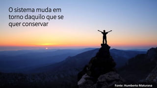 O sistema muda em
torno daquilo que se
quer conservar
Fonte: Humberto Maturana
 