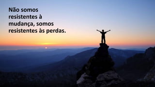 Não somos
resistentes à
mudança, somos
resistentes às perdas.
 