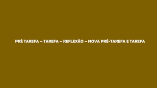 PRÉ TAREFA – TAREFA – REFLEXÃO – NOVA PRÉ-TAREFA E TAREFA
 