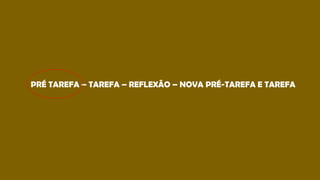 PRÉ TAREFA – TAREFA – REFLEXÃO – NOVA PRÉ-TAREFA E TAREFA
 