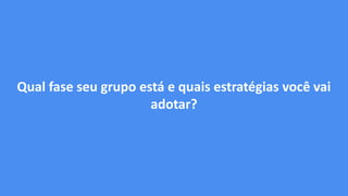 Qual fase seu grupo está e quais estratégias você vai
adotar?
 