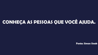 CONHEÇA AS PESSOAS QUE VOCÊ AJUDA.
Fonte: Simon Sinek
 