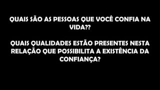 QUAIS SÃO AS PESSOAS QUE VOCÊ CONFIA NA
VIDA??
QUAIS QUALIDADES ESTÃO PRESENTES NESTA
RELAÇÃO QUE POSSIBILITA A EXISTÊNCIA DA
CONFIANÇA?
 