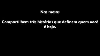 Nas mesas
Compartilhem três histórias que definem quem você
é hoje.
 