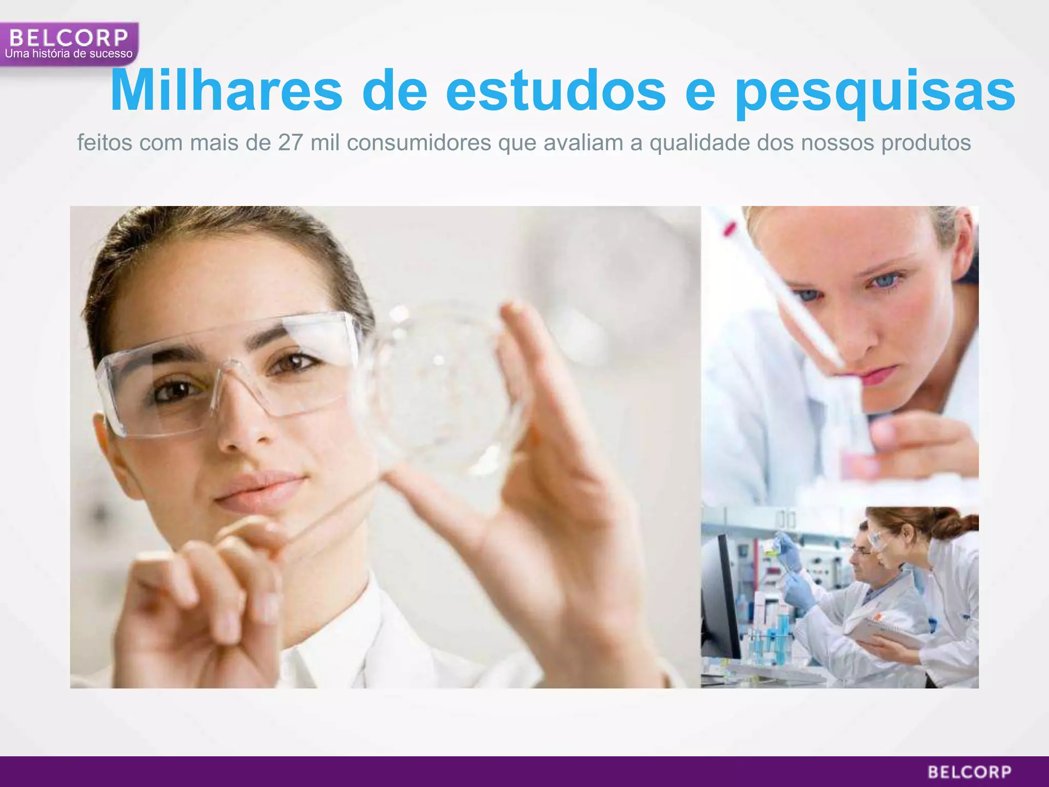 Uma história de sucesso



                  Milhares de estudos e pesquisas
             feitos com mais de 27 mil consumidores que avaliam a qualidade dos nossos produtos




                                                                                                  10
 