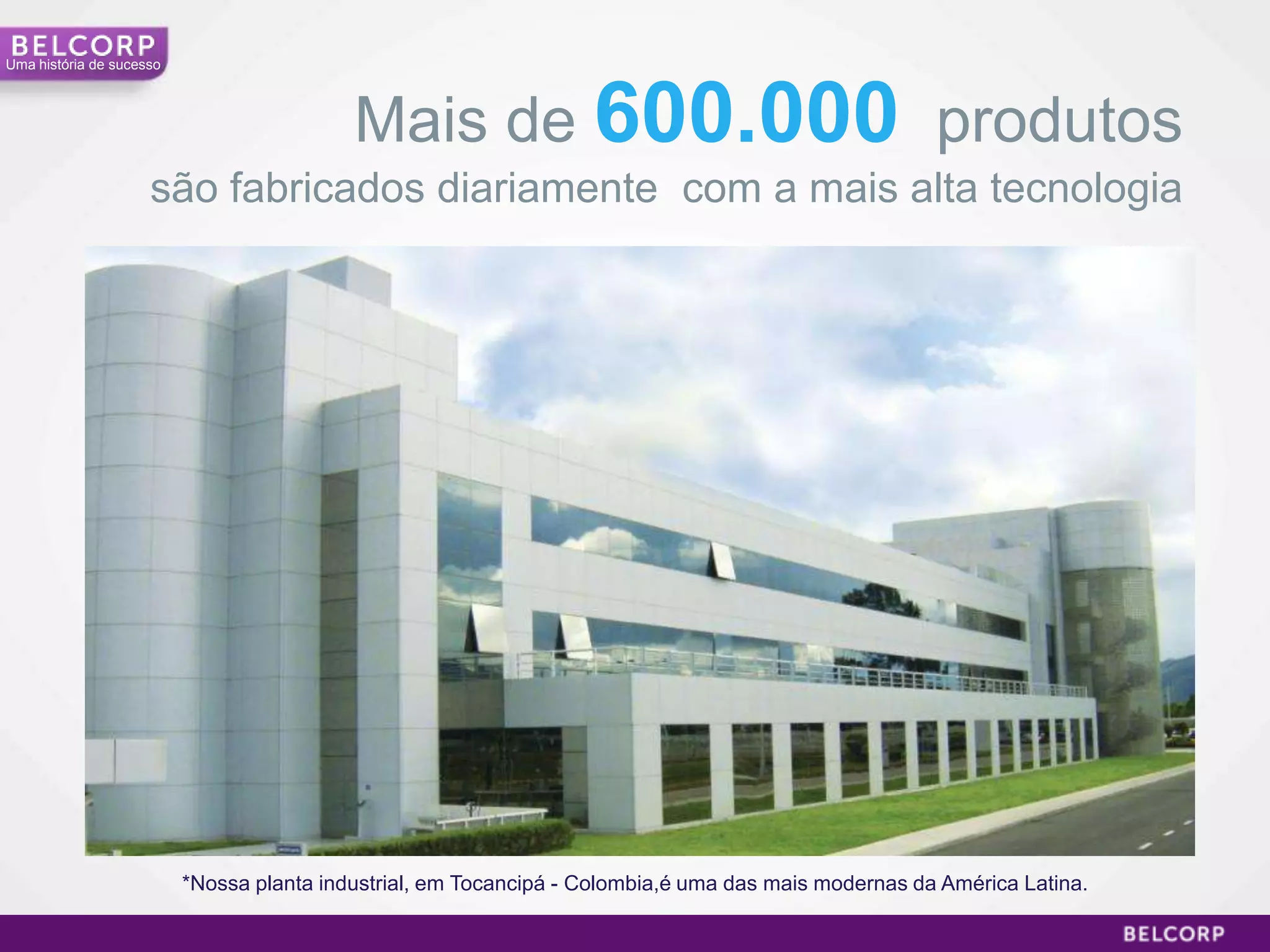 Uma história de sucesso




                                           Mais de 600.000 produtos
                     são fabricados diariamente com a mais alta tecnologia




                          *Nossa planta industrial, em Tocancipá - Colombia,é uma das mais modernas da América Latina.

                                                                                                                         12
 