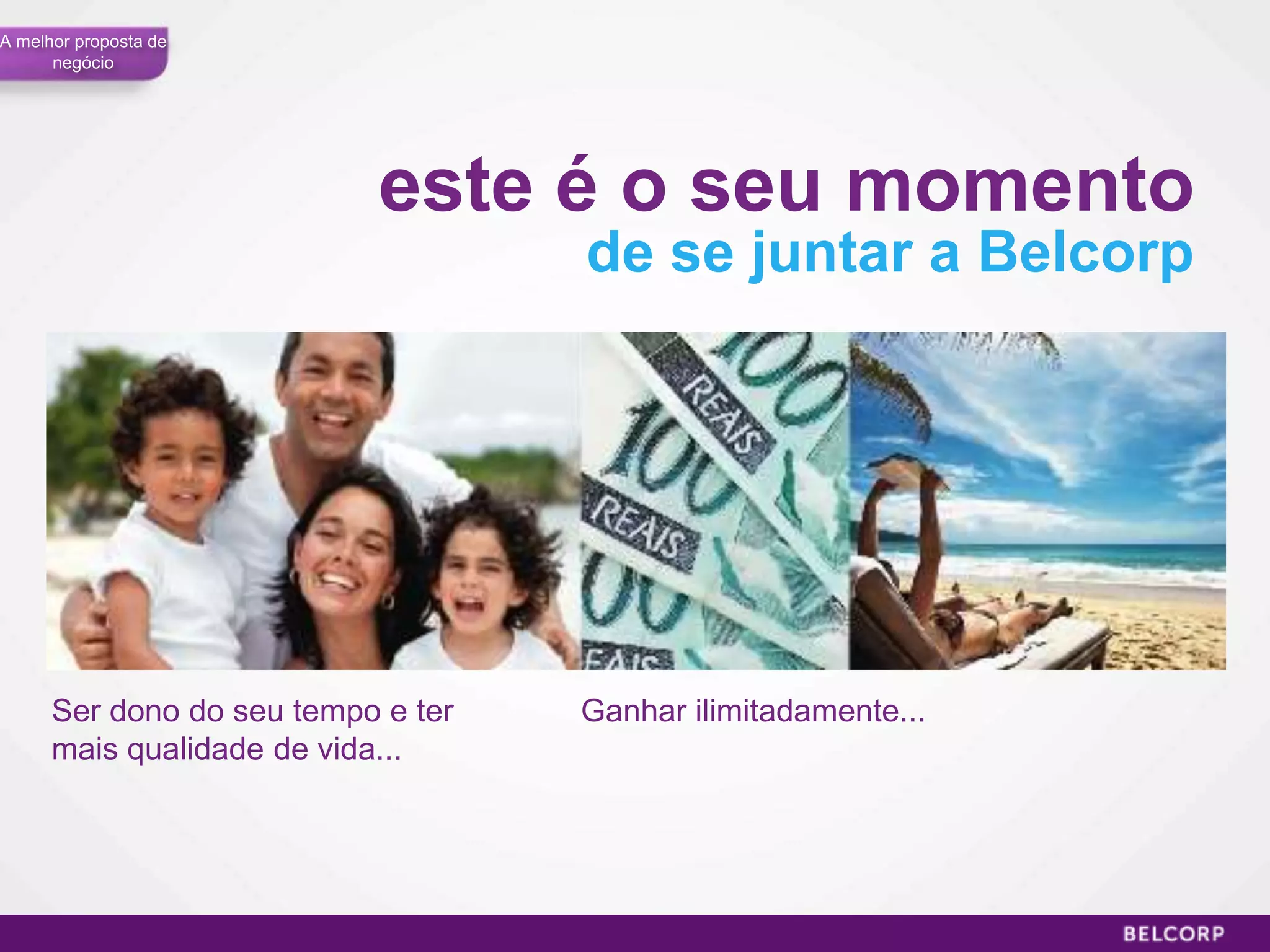 A melhor proposta de
      negócio




                           este é o seu momento
                                    de se juntar a Belcorp




      Ser dono do seu tempo e ter   Ganhar ilimitadamente...
      mais qualidade de vida...




                                                               52
 