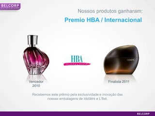 Uma história de sucesso

                                                      Nossos produtos ganharam:
                                              Premio HBA / Internacional




                          Vencedor                                       Finalista 2011
                            2010

                           Recebemos este prêmio pela exclusividade e inovação das
                                  nossas embalagens de Idolâtré e L’Bel.



                                                                                          17
 