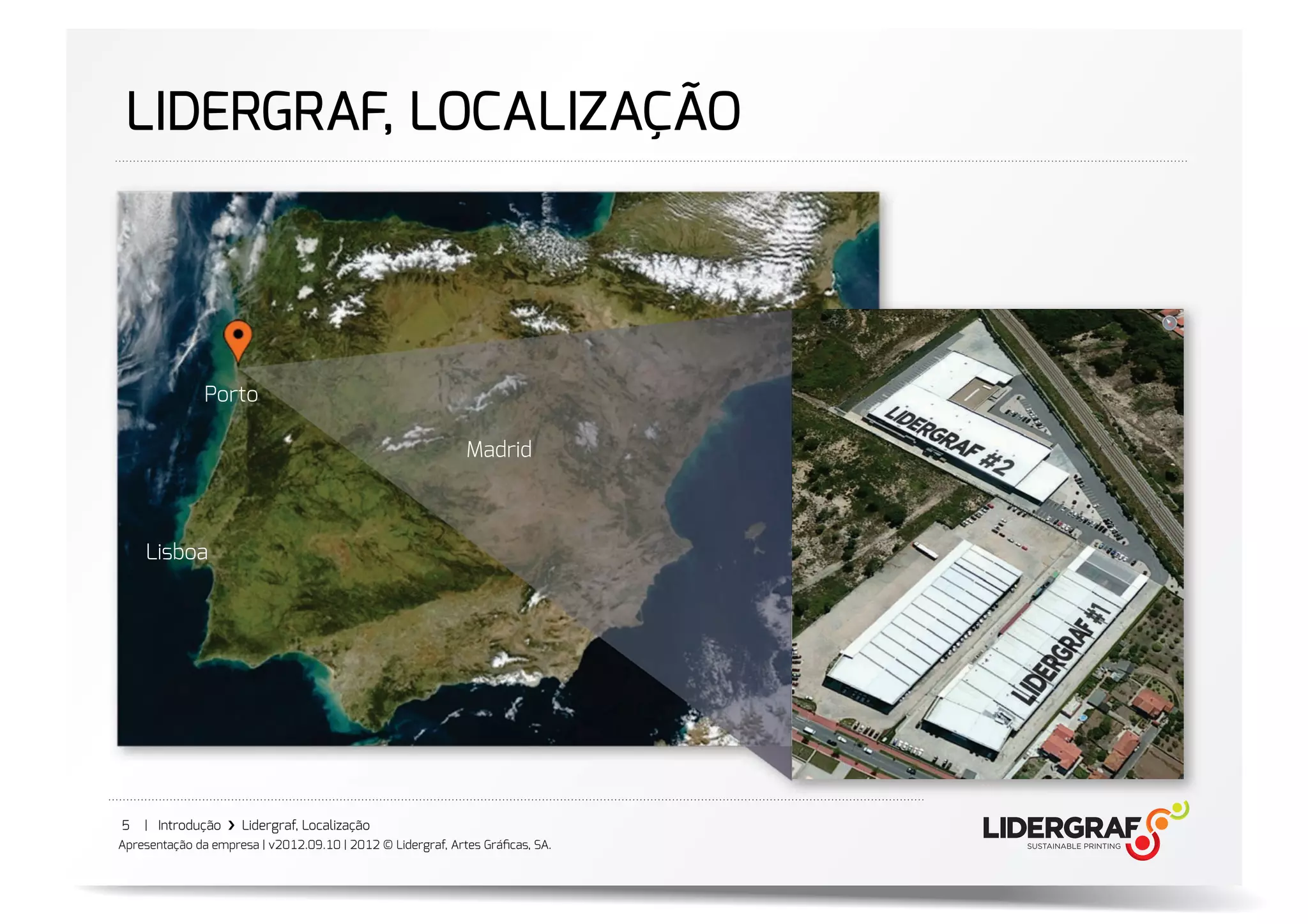 LIDERGRAF, LOCALIZAÇÃO




               Porto

                                                             Madrid



    Lisboa




5   | Introdução ›❯ Lidergraf, Localização
Apresentação da empresa | v2012.09.10 | 2012 © Lidergraf, Artes Gráﬁcas, SA.
 