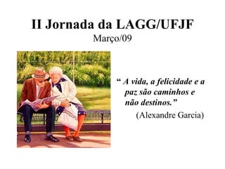 II Jornada da LAGG/UFJF Março/09 “  A vida, a felicidade e a paz são caminhos e não destinos.”  (Alexandre Garcia)‏ 