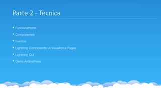 Parte 2 - Técnica
• Funcionamento
• Componentes
• Eventos
• Lightning Components vs Visualforce Pages
• Lightning Out
• Demo ArdinaPress
 
