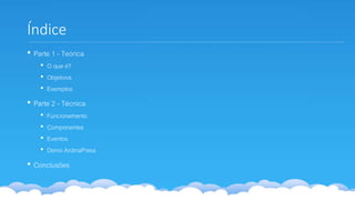 Índice
• Parte 1 - Teórica
• O que é?
• Objetivos
• Exemplos
• Parte 2 - Técnica
• Funcionamento
• Componentes
• Eventos
• Demo ArdinaPress
• Conclusões
 