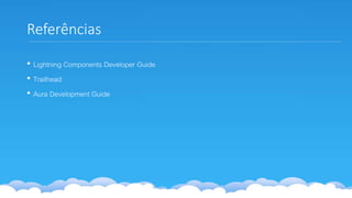 Referências
• Lightning Components Developer Guide
• Trailhead
• Aura Development Guide
 