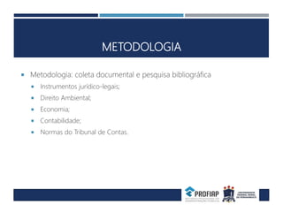 METODOLOGIA
 Metodologia: coleta documental e pesquisa bibliográfica
 Instrumentos jurídico-legais;
 Direito Ambiental;
 Economia;
 Contabilidade;
 Normas do Tribunal de Contas.
 